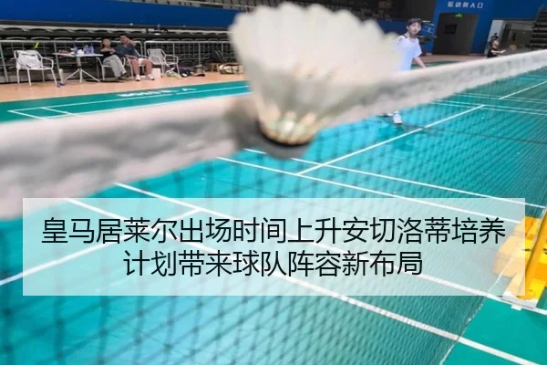 皇马居莱尔出场时间上升安切洛蒂培养计划带来球队阵容新布局