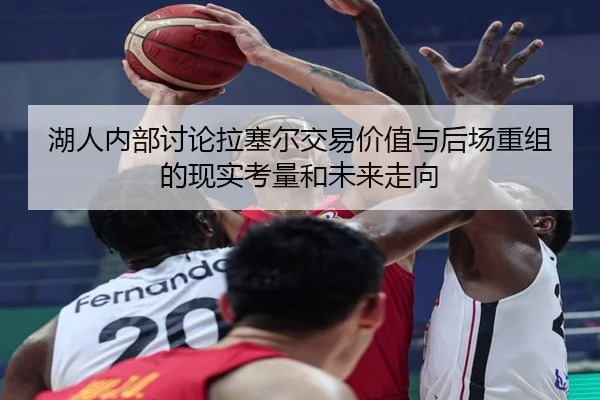 湖人内部讨论拉塞尔交易价值与后场重组的现实考量和未来走向