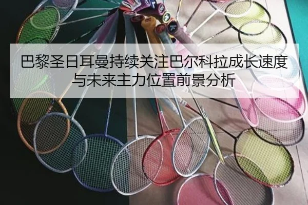 巴黎圣日耳曼持续关注巴尔科拉成长速度与未来主力位置前景分析